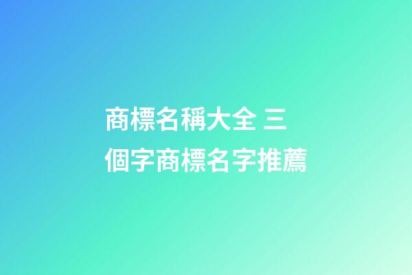 商標名稱大全 三個字商標名字推薦-第1張-商標起名-玄機派